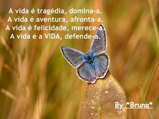 A vida é tragédia, domina-a. A vida é aventura, afronta-a. A vida é felicidade, merece-a. A vida é a VIDA, defende-a. By *Bruna* 