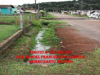 ESGOTO A CÉU ABERTO
RUA MANOEL FRANCISCO DE ALMEIDA
     BAIRRO SANTO ANTONIO
 