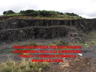 ÁREA QUE DEVERIA SER RESTAURADA
DETERMINADO PELO JUIZ E MINISTÉRIO
  PÚBLICO – PEDREIRA CONSBRITA
        BAIRRO SÃO JOSÉ
 