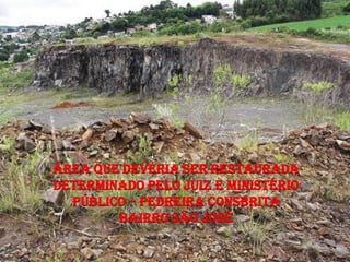 ÁREA QUE DEVERIA SER RESTAURADA
DETERMINADO PELO JUIZ E MINISTÉRIO
  PÚBLICO – PEDREIRA CONSBRITA
        BAIRRO SÃO JOSÉ
 