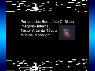 Por Lourdes Bernadete C. Bispo
Imagens- Internet
Texto- Artur da Távola
Música- Moonlight
 