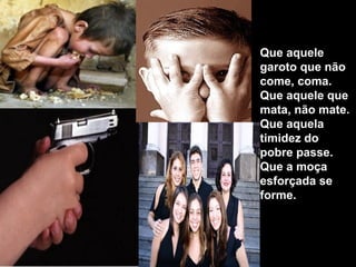Que aquele
garoto que não
come, coma.
Que aquele que
mata, não mate.
Que aquela
timidez do
pobre passe.
Que a moça
esforçada se
forme.
 