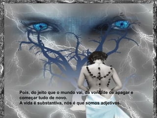 Pois, do jeito que o mundo vai, dá vontade de apagar e
começar tudo de novo.
A vida é substantiva, nós é que somos adjetivos.
 