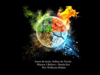 Autor do texto: Arthur da TávolaAutor do texto: Arthur da Távola
Música: I Believe – Banda EraMúsica: I Believe – Banda Era
Por: Walkyria MattosPor: Walkyria Mattos
 