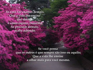 Se você pensaSe você pensa
que os outros é que sempre são isso ou aquilo;que os outros é que sempre são isso ou aquilo;
Que a vida lhe ensineQue a vida lhe ensine
a olhar mais para você mesmo.a olhar mais para você mesmo.
Se você faz exames demais,Se você faz exames demais,
Que a vida lhe ensineQue a vida lhe ensine
que doençaque doença
é como esposa ciumenta;é como esposa ciumenta;
Se procurar demais,Se procurar demais,
acaba achando.acaba achando.
 