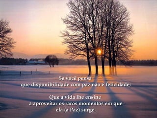 Se você pensaSe você pensa
que disponibilidade com paz não é felicidade;que disponibilidade com paz não é felicidade;
Que a vida lhe ensineQue a vida lhe ensine
a aproveitar os raros momentos em quea aproveitar os raros momentos em que
ela (a Paz) surge.ela (a Paz) surge.
 