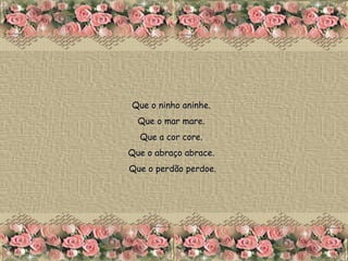 Que o ninho aninhe.  Que o mar mare.  Que a cor core.  Que o abraço abrace.  Que o perdão perdoe. 