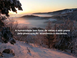 A humanidade tem fome de idéias e está presa pela preocupação  econômica e mecânica. 