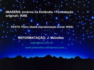 IMAGENS: Inverno na Finlândia - Formatação original\; IKKE TEXTO: Pietro Ubaldi (Apresentação Inicial: IKKE) REFORMATAÇÃO: J. Meirelles   [email_address]   www.jmeirelles.wordpress.com   