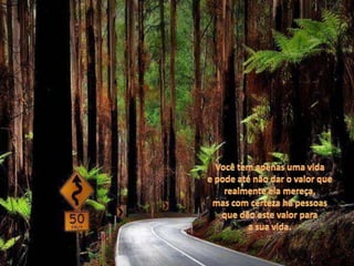 Você tem apenas uma vidae pode até não dar o valor querealmente ela mereça,mas com certeza há pessoas que dão este valor para a sua vida.