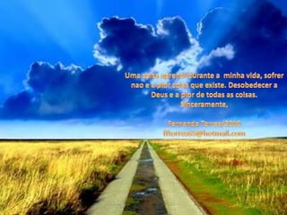 Uma coisaaprendidurante a  minhavida, sofrernao e a piorcoisaqueexiste. Desobedecer a Deus e a pior de todas as coisas.Sinceramente,Fernanda Torres/2010fftorres65@hotmail.com