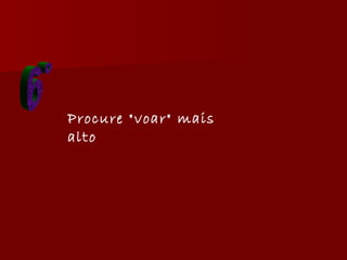 6° Procure "voar" mais alto  