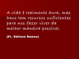 A vida é realmente dura, mas Deus tem recursos suficientes para nos fazer viver da melhor maneira possível.  (Pr. Edilson Ramos)   