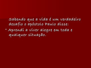 Sabendo que a vida é um verdadeiro desafio o apóstolo Paulo disse: " Aprendi a viver alegre em toda e qualquer situação. 