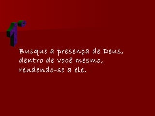 1° Busque a presença de Deus, dentro de você mesmo, rendendo-se a ele.  
