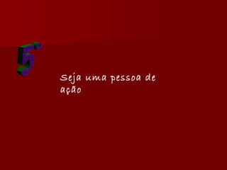5° Seja uma pessoa de ação  