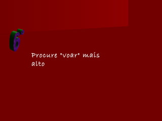 Procure "voar" mais
alto
 