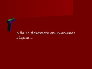 Não se desespere em momento
algum...
 