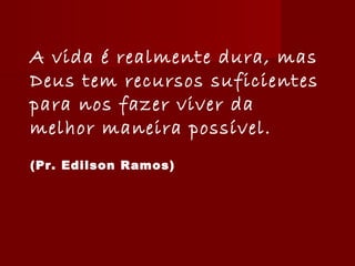 A vida é realmente dura, mas
Deus tem recursos suficientes
para nos fazer viver da
melhor maneira possível.
(Pr. Edilson Ramos)
 