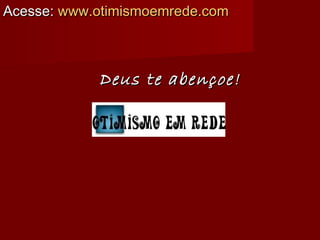 Acesse:Acesse: www.otimismoemrede.comwww.otimismoemrede.com
Deus te abençoe!Deus te abençoe!
 
