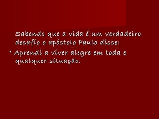 Sabendo que a vida é um verdadeiroSabendo que a vida é um verdadeiro
desafio o apóstolo Paulo disse:desafio o apóstolo Paulo disse:
" Aprendi a viver alegre em toda e" Aprendi a viver alegre em toda e
qualquer situação.qualquer situação.
 