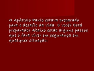 O Apóstolo Paulo estava preparadoO Apóstolo Paulo estava preparado
para o desafio da vida. E você? Estápara o desafio da vida. E você? Está
preparado? Abaixo estão alguns passospreparado? Abaixo estão alguns passos
que o fará viver em segurança emque o fará viver em segurança em
qualquer situação:qualquer situação:
 