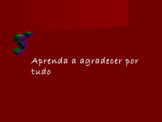 Aprenda a agradecer por
tudo
 