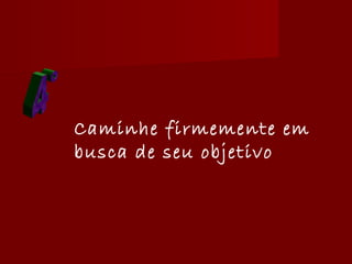 Caminhe firmemente em
busca de seu objetivo
 