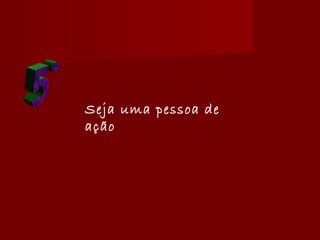 Seja uma pessoa de
ação
 