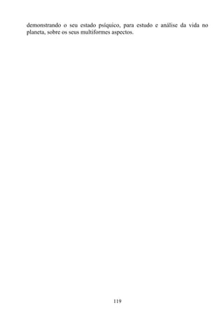 demonstrando o seu estado psíquico, para estudo e análise da vida no
planeta, sobre os seus multiformes aspectos.




                                119
 