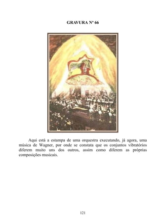 GRAVURA Nº 66




      Aqui está a estampa de uma orquestra executando, já agora, uma
música de Wagner, por onde se constata que os conjuntos vibratórios
diferem muito uns dos outros, assim como diferem as próprias
composições musicais.




                                121
 