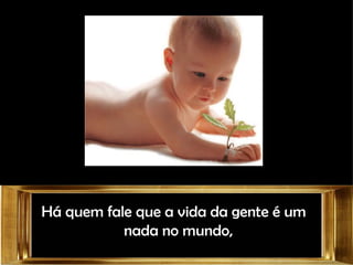 Há quem fale que a vida da gente é um nada no mundo,  