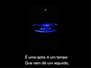 É uma gota, é um tempo  Que nem dá um segundo, 