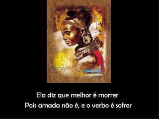 Ela diz que melhor é morrer  Pois amada não é, e o verbo é sofrer 