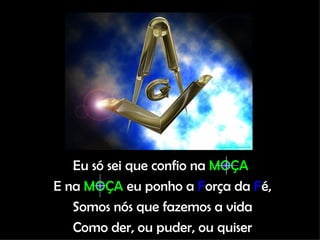 Eu só sei que confio na  MOÇA   E na  MOÇA  eu ponho a  F orça da  F é, Somos nós que fazemos a vida Como der, ou puder, ou quiser 