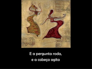 E a pergunta roda, e a cabeça agita 