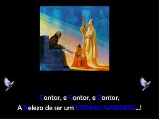 C antar, e  C antar, e  C antar, A  B eleza de ser um  ETERNO APRENDIZ ...! 