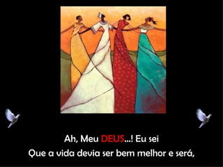 Ah, Meu  DEUS ...! Eu sei Que a vida devia ser bem melhor e será, 