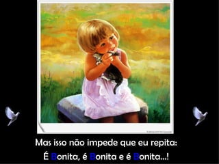 Mas isso não impede que eu repita: É  B onita, é  B onita e é  B onita...! 