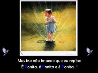 Mas isso não impede que eu repita: É  B onita, é  B onita e é  B onita...! 