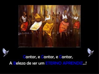 C antar, e  C antar, e  C antar, A  B eleza de ser um  ETERNO APRENDIZ ...! 
