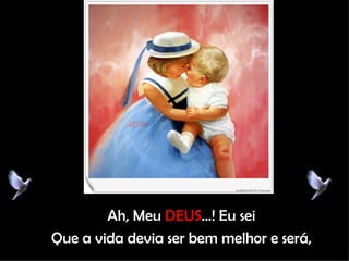 Ah, Meu  DEUS ...! Eu sei Que a vida devia ser bem melhor e será, 
