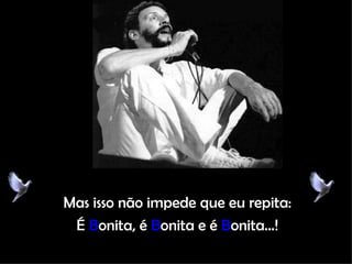 Mas isso não impede que eu repita: É  B onita, é  B onita e é  B onita...! 