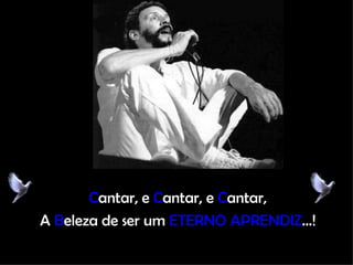 C antar, e  C antar, e  C antar, A  B eleza de ser um  ETERNO APRENDIZ ...! 