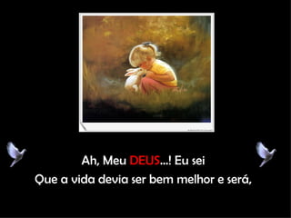 Ah, Meu  DEUS ...! Eu sei Que a vida devia ser bem melhor e será, 