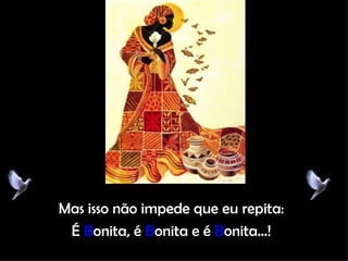 Mas isso não impede que eu repita: É  B onita, é  B onita e é  B onita...! 