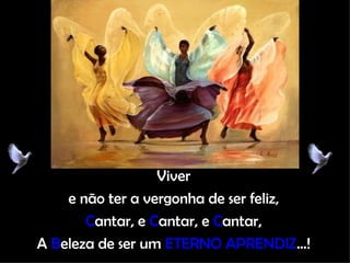 Viver e não ter a vergonha de ser feliz, C antar, e  C antar, e  C antar, A  B eleza de ser um  ETERNO APRENDIZ ...! 