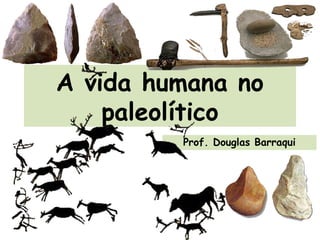A vida humana no
paleolítico
Prof. Douglas Barraqui
 