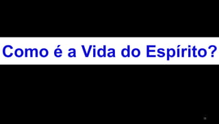 11
Como é a Vida do Espírito?
 