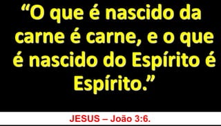 13
“O que é nascido da
carne é carne, e o que
é nascido do Espírito é
Espírito.”
JESUS – João 3:6.
 